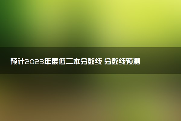 預(yù)計2023年最低二本分?jǐn)?shù)線 分?jǐn)?shù)線預(yù)測