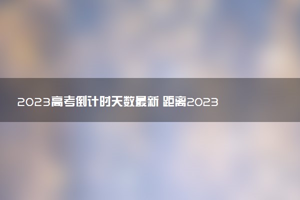 2023高考倒計(jì)時(shí)天數(shù)最新 距離2023年高考還有多長時(shí)間