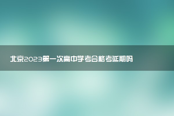 北京2023第一次高中學(xué)考合格考延期嗎 推遲到什么時(shí)候
