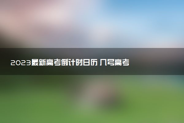 2023最新高考倒計(jì)時(shí)日歷 幾號(hào)高考