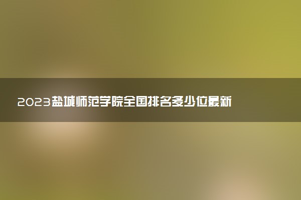 2023鹽城師范學(xué)院全國(guó)排名多少位最新 國(guó)內(nèi)第幾名