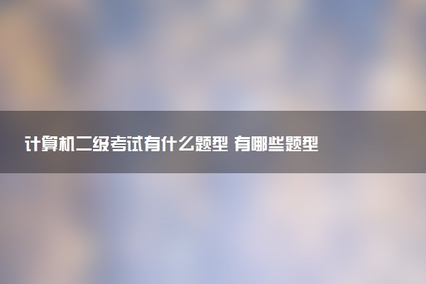 計(jì)算機(jī)二級(jí)考試有什么題型 有哪些題型