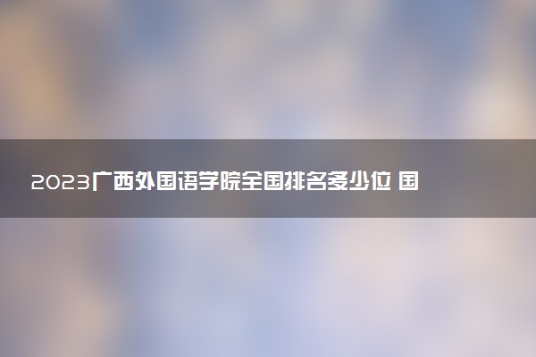 2023廣西外國語學(xué)院全國排名多少位 國內(nèi)第幾名