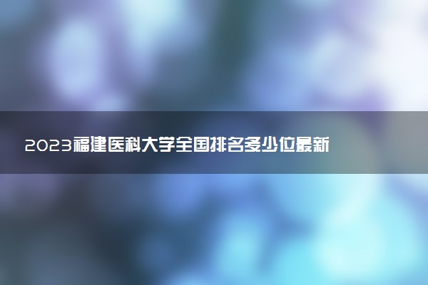 2023福建醫(yī)科大學(xué)全國排名多少位最新 國內(nèi)第幾名