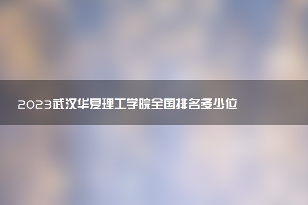 2023武漢華夏理工學(xué)院全國(guó)排名多少位 國(guó)內(nèi)第幾名