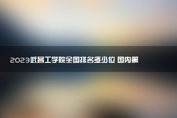 2023武昌工學(xué)院全國排名多少位 國內(nèi)第幾名