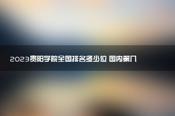 2023貴陽學(xué)院全國排名多少位 國內(nèi)第幾名