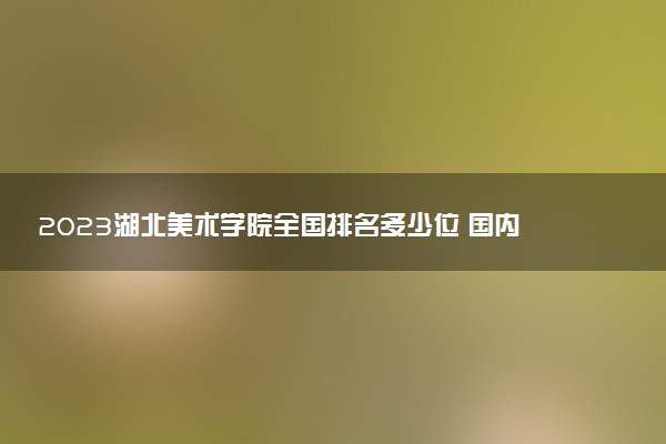 2023湖北美術(shù)學(xué)院全國排名多少位 國內(nèi)第幾名