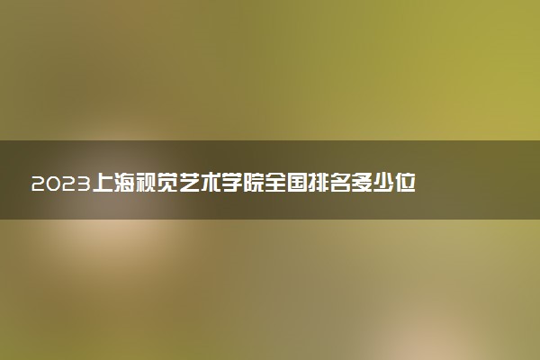 2023上海視覺藝術(shù)學(xué)院全國排名多少位 國內(nèi)第幾名