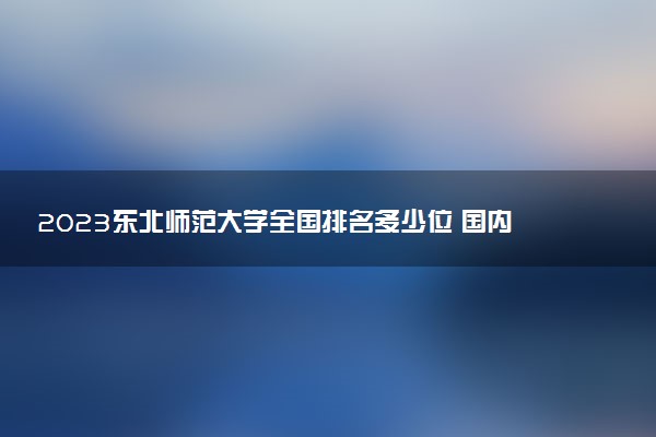 2023東北師范大學全國排名多少位 國內(nèi)第幾名