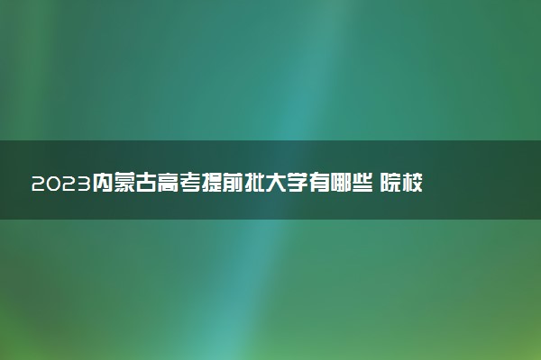 2023內(nèi)蒙古高考提前批大學(xué)有哪些 院校名單一覽表