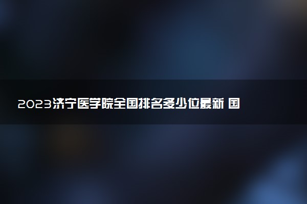 2023濟寧醫(yī)學院全國排名多少位最新 國內第幾名