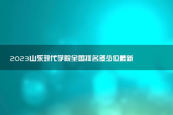 2023山東現(xiàn)代學(xué)院全國排名多少位最新 國內(nèi)第幾名