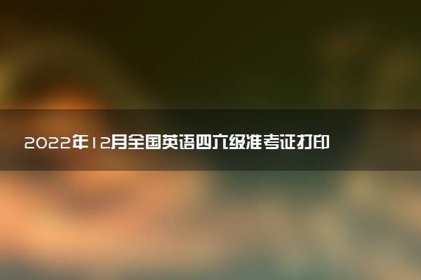 2022年12月全國英語四六級準考證打印時間是什么時候