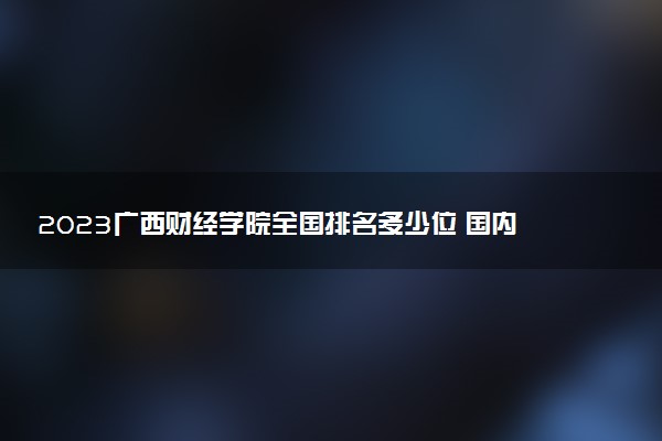 2023廣西財(cái)經(jīng)學(xué)院全國(guó)排名多少位 國(guó)內(nèi)第幾名