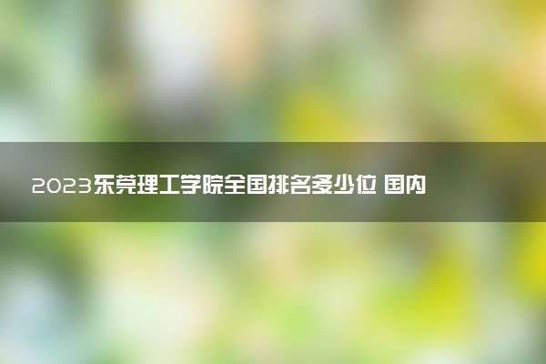 2023東莞理工學(xué)院全國(guó)排名多少位 國(guó)內(nèi)第幾名