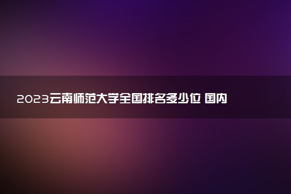 2023云南師范大學(xué)全國排名多少位 國內(nèi)第幾名