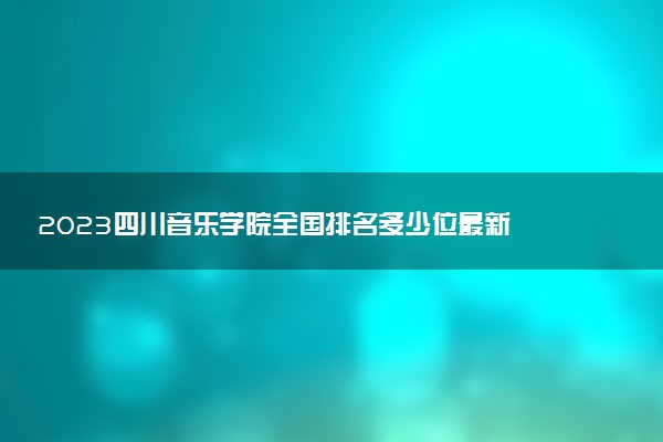 2023四川音樂學(xué)院全國(guó)排名多少位最新 國(guó)內(nèi)第幾名
