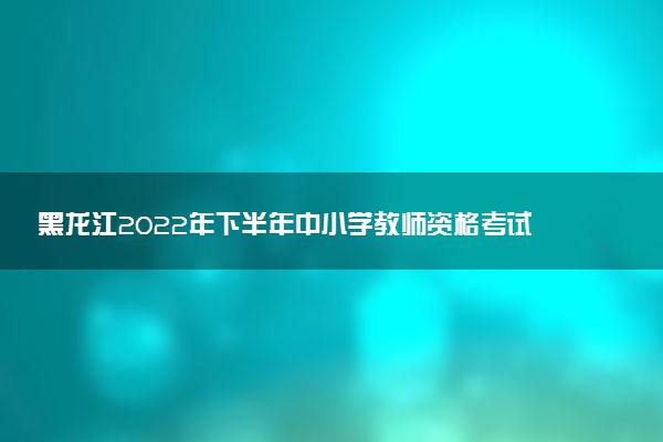 黑龍江2022年下半年中小學(xué)教師資格考試面試時間 什么時候面試