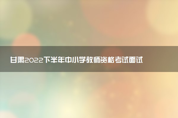 甘肅2022下半年中小學(xué)教師資格考試面試的報考條件及要求