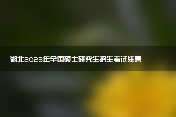 湖北2023年全國碩士研究生招生考試注意事項有哪些