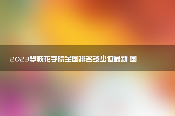 2023攀枝花學(xué)院全國排名多少位最新 國內(nèi)第幾名