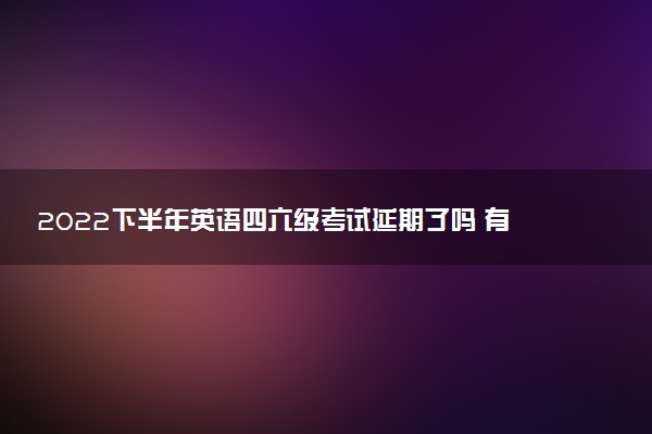 2022下半年英語四六級考試延期了嗎 有沒有推遲