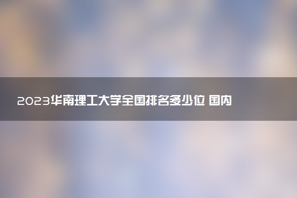 2023華南理工大學全國排名多少位 國內(nèi)第幾名