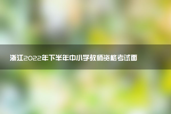 浙江2022年下半年中小學(xué)教師資格考試面試準考證打印時間 哪天打印