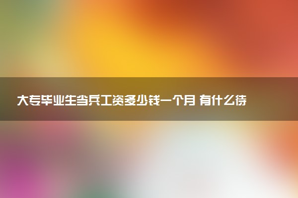 大專畢業(yè)生當兵工資多少錢一個月 有什么待遇