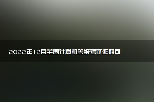 2022年12月全國計(jì)算機(jī)等級考試延期可以退費(fèi)嗎