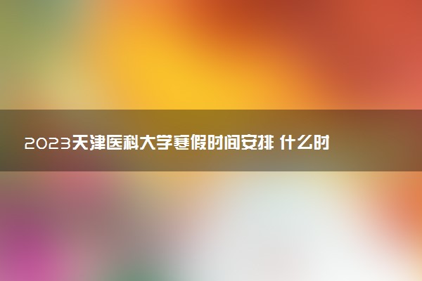 2023天津醫(yī)科大學(xué)寒假時(shí)間安排 什么時(shí)候放寒假