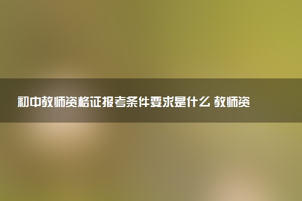 初中教師資格證報(bào)考條件要求是什么 教師資格證報(bào)名時(shí)間