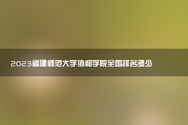 2023福建師范大學(xué)協(xié)和學(xué)院全國排名多少位最新 國內(nèi)第幾名