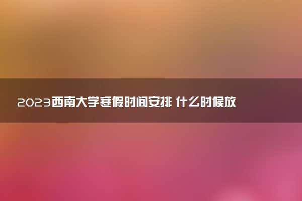 2023西南大學(xué)寒假時間安排 什么時候放寒假