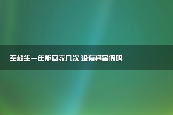 軍校生一年能回家?guī)状?沒有寒暑假嗎