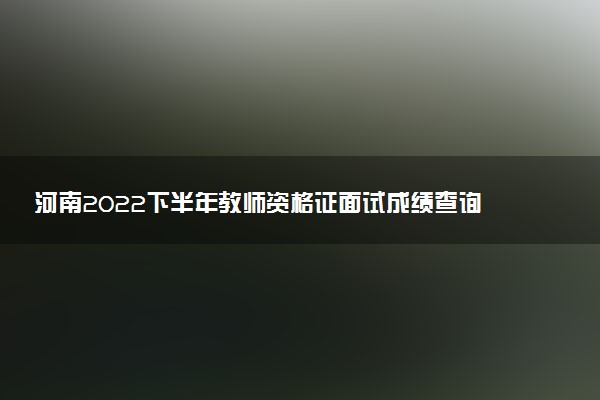 河南2022下半年教師資格證面試成績(jī)查詢時(shí)間 哪天出分