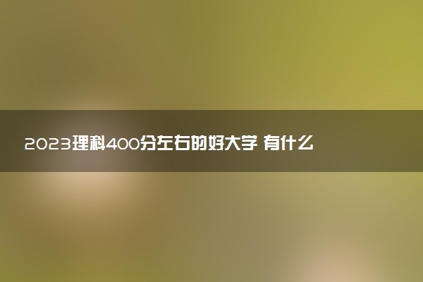 2023理科400分左右的好大學(xué) 有什么好專業(yè)