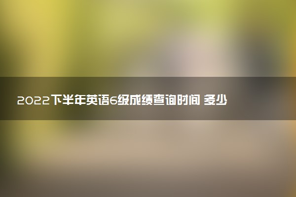 2022下半年英語6級成績查詢時間 多少分及格
