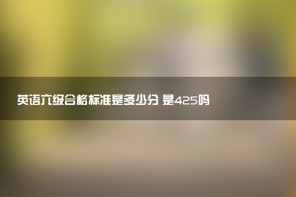 英語(yǔ)六級(jí)合格標(biāo)準(zhǔn)是多少分 是425嗎