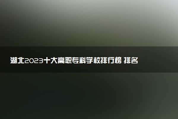 湖北2023十大高職?？茖W(xué)校排行榜 排名前10強(qiáng)大專院校
