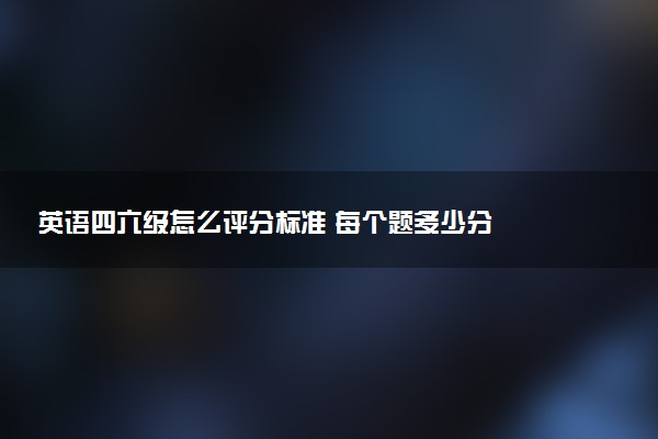 英語四六級怎么評分標(biāo)準(zhǔn) 每個題多少分