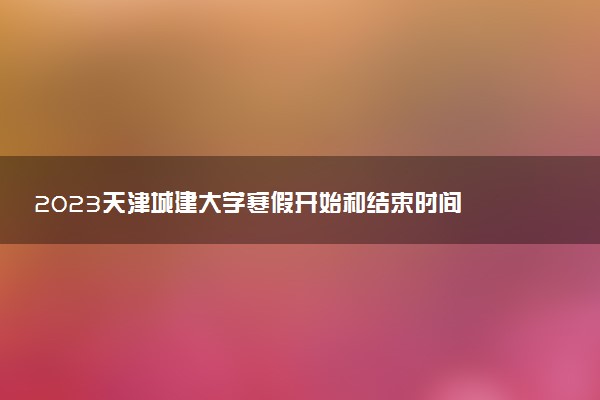 2023天津城建大學寒假開始和結(jié)束時間 什么時候放寒假