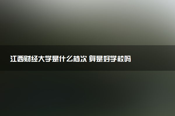 江西財經(jīng)大學是什么檔次 算是好學校嗎