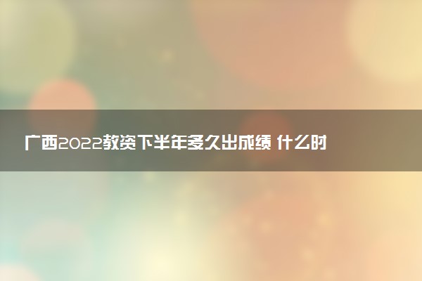 廣西2022教資下半年多久出成績(jī) 什么時(shí)候查分