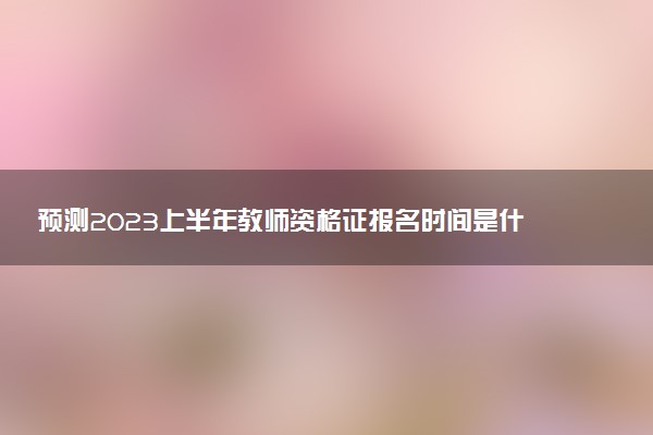 預測2023上半年教師資格證報名時間是什么時候