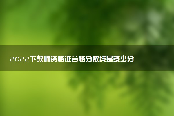 2022下教師資格證合格分數線是多少分