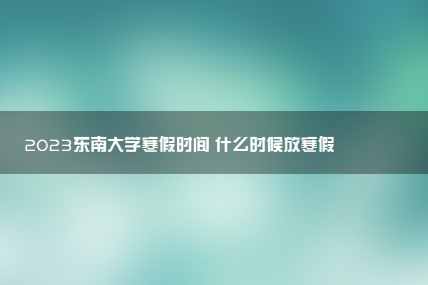 2023東南大學(xué)寒假時間 什么時候放寒假
