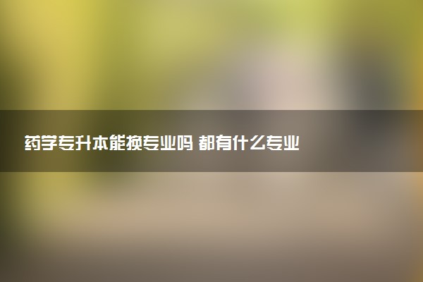 藥學專升本能換專業(yè)嗎 都有什么專業(yè)