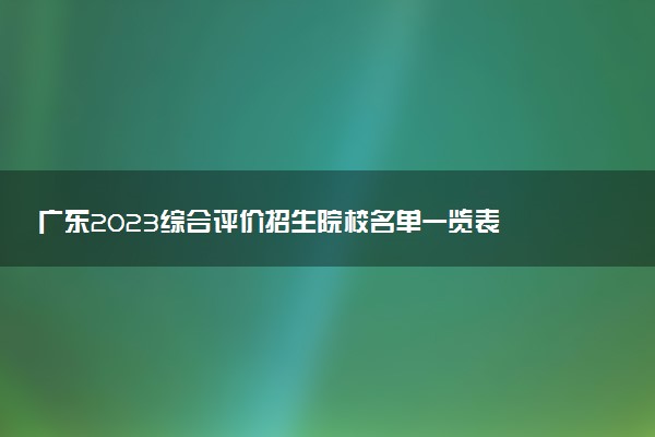 廣東2023綜合評價招生院校名單一覽表 有哪些大學(xué)